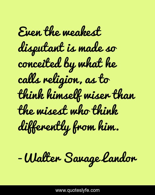 Even the weakest disputant is made so conceited by what he calls religion, as to think himself wiser than the wisest who think differently from him.