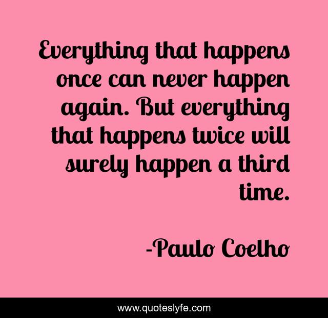 Everything that happens once can never happen again. But everything that happens twice will surely happen a third time.