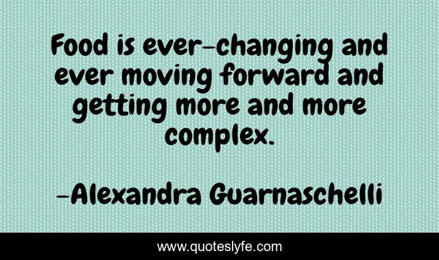 Food is ever-changing and ever moving forward and getting more and more complex.