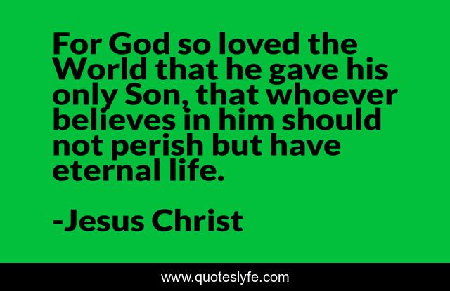 For God so loved the World that he gave his only Son, that whoever believes in him should not perish but have eternal life.