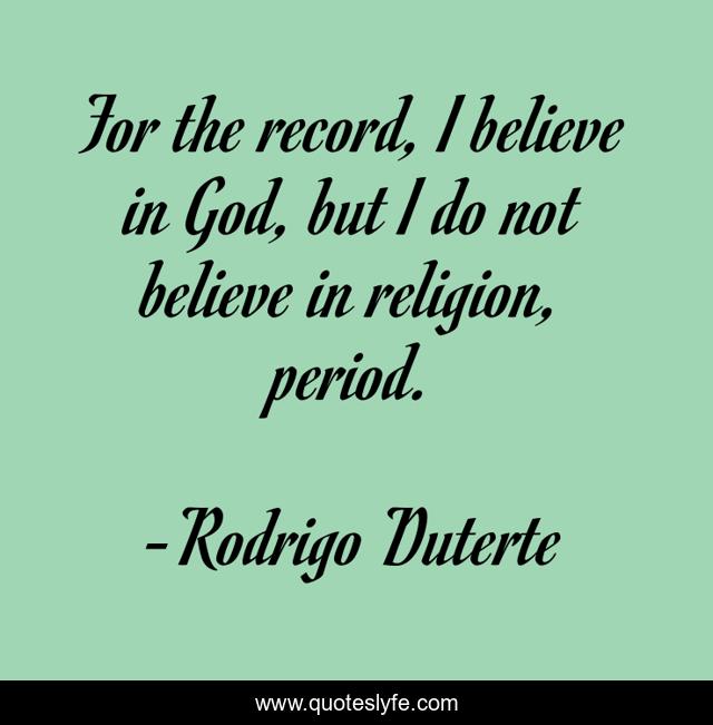 For the record, I believe in God, but I do not believe in religion, period.