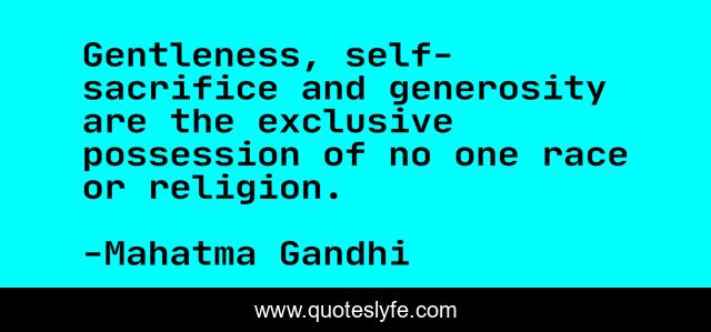 Gentleness, self-sacrifice and generosity are the exclusive possession of no one race or religion.