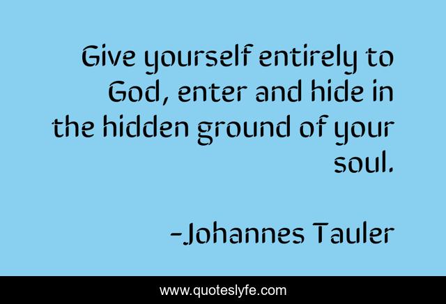 Give yourself entirely to God, enter and hide in the hidden ground of your soul.