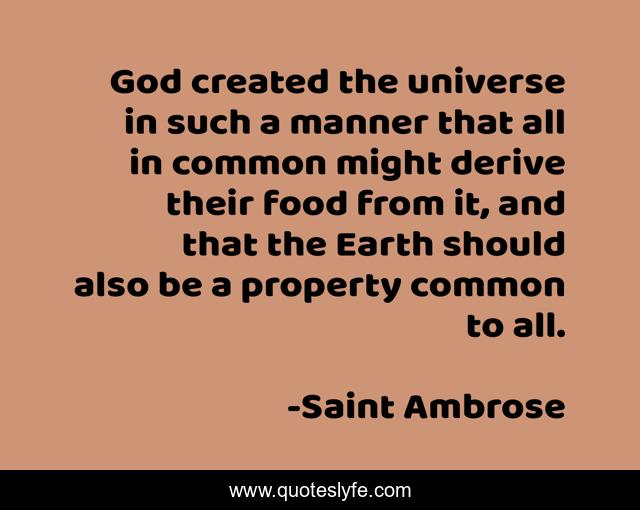 God created the universe in such a manner that all in common might derive their food from it, and that the Earth should also be a property common to all.