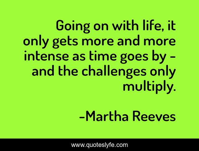 Going on with life, it only gets more and more intense as time goes by - and the challenges only multiply.