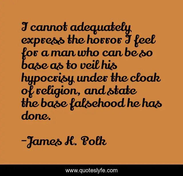 I cannot adequately express the horror I feel for a man who can be so base as to veil his hypocrisy under the cloak of religion, and state the base falsehood he has done.