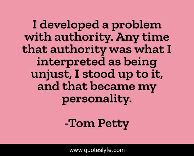 I developed a problem with authority. Any time that authority was what I interpreted as being unjust, I stood up to it, and that became my personality.