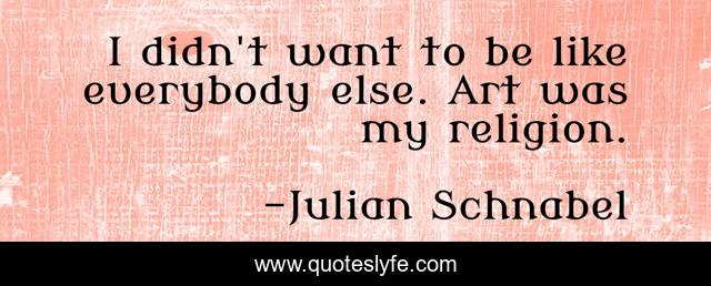 I didn't want to be like everybody else. Art was my religion.