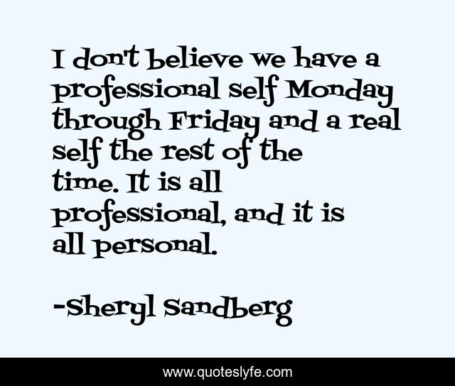 I don't believe we have a professional self Monday through Friday and a real self the rest of the time. It is all professional, and it is all personal.