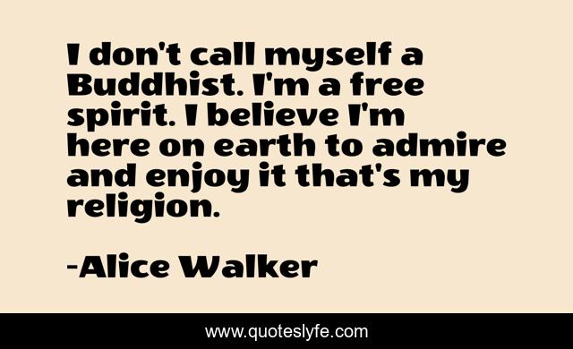 I don't call myself a Buddhist. I'm a free spirit. I believe I'm here on earth to admire and enjoy it that's my religion.
