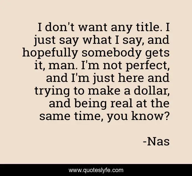 I don't want any title. I just say what I say, and hopefully somebody gets it, man. I'm not perfect, and I'm just here and trying to make a dollar, and being real at the same time, you know?