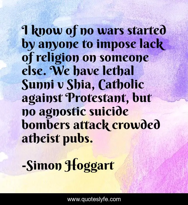 I know of no wars started by anyone to impose lack of religion on someone else. We have lethal Sunni v Shia, Catholic against Protestant, but no agnostic suicide bombers attack crowded atheist pubs.