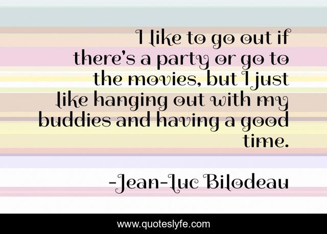 I like to go out if there's a party or go to the movies, but I just like hanging out with my buddies and having a good time.