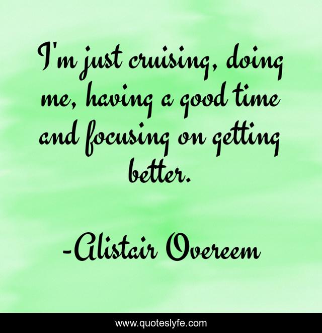 I'm just cruising, doing me, having a good time and focusing on getting better.