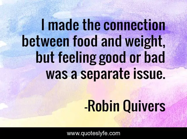 I made the connection between food and weight, but feeling good or bad was a separate issue.