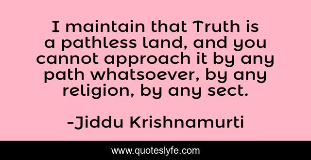I maintain that Truth is a pathless land, and you cannot approach it by any path whatsoever, by any religion, by any sect.