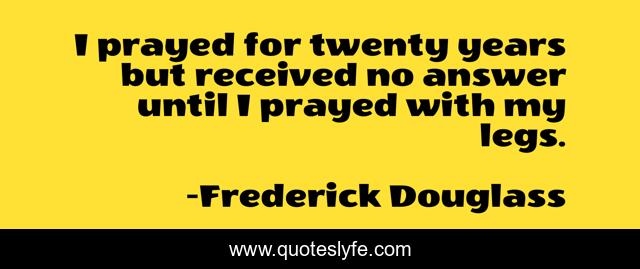 I prayed for twenty years but received no answer until I prayed with my legs.