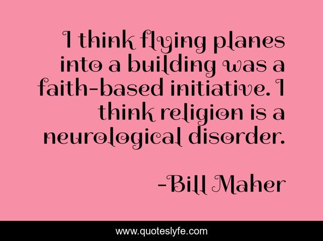 I think flying planes into a building was a faith-based initiative. I think religion is a neurological disorder.