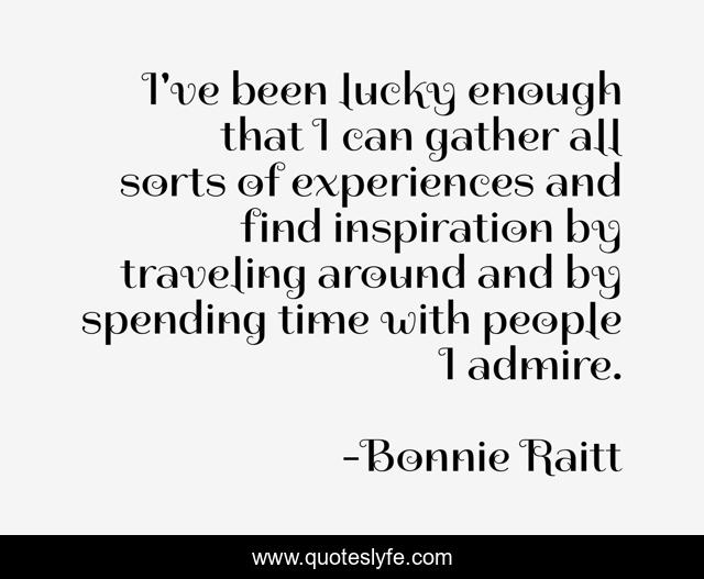 I've been lucky enough that I can gather all sorts of experiences and find inspiration by traveling around and by spending time with people I admire.