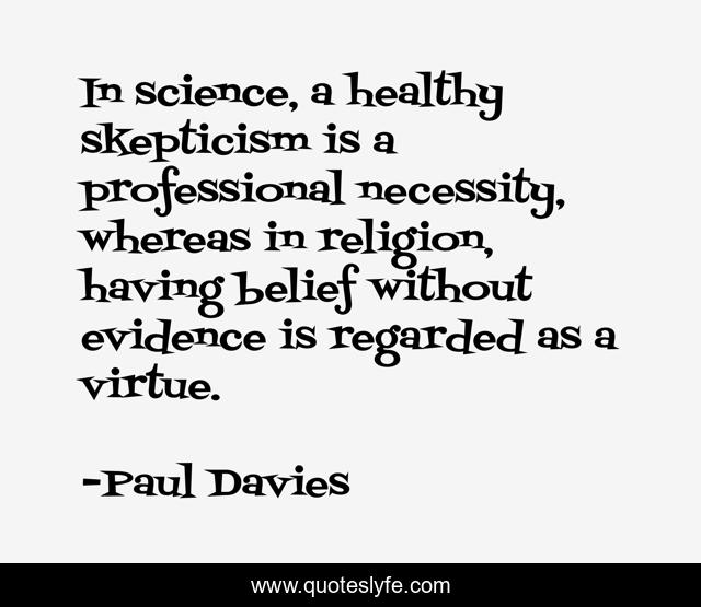 In science, a healthy skepticism is a professional necessity, whereas in religion, having belief without evidence is regarded as a virtue.