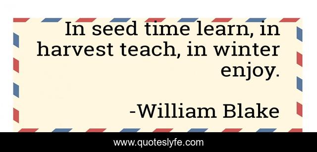 In seed time learn, in harvest teach, in winter enjoy.