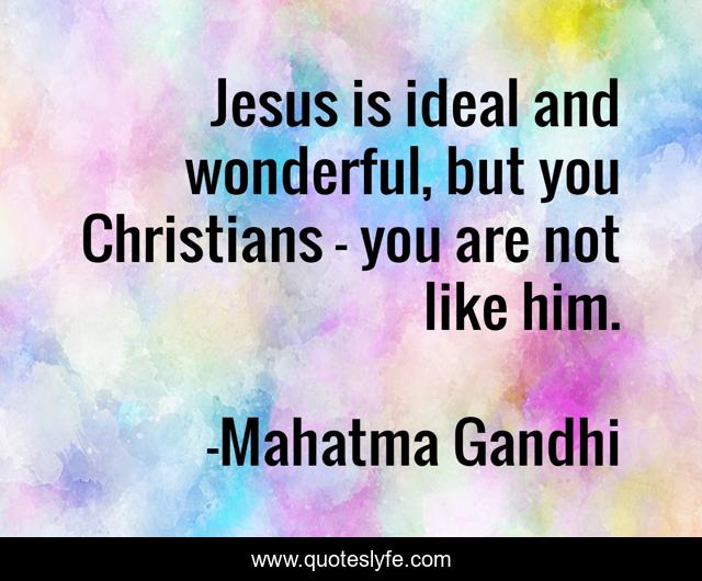 Jesus is ideal and wonderful, but you Christians - you are not like him.