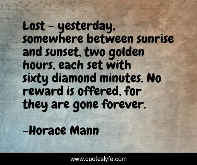 Lost - yesterday, somewhere between sunrise and sunset, two golden hours, each set with sixty diamond minutes. No reward is offered, for they are gone forever.