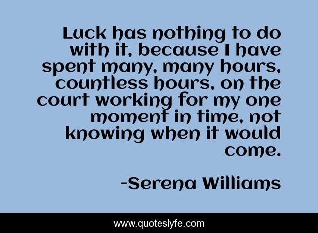 Luck has nothing to do with it, because I have spent many, many hours, countless hours, on the court working for my one moment in time, not knowing when it would come.
