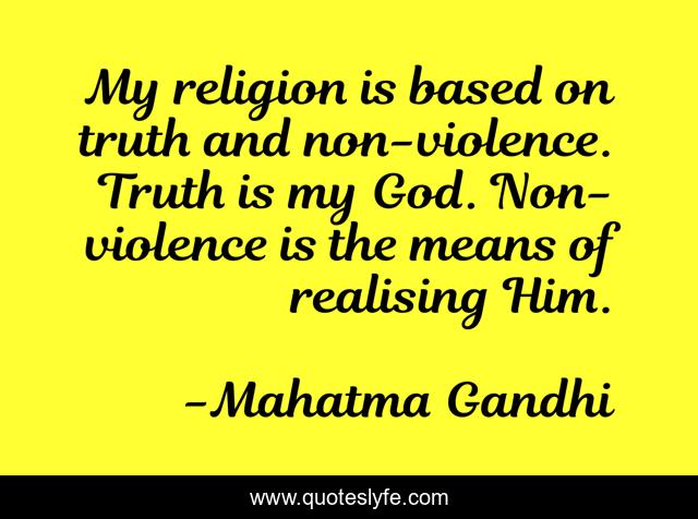 My religion is based on truth and non-violence. Truth is my God. Non-violence is the means of realising Him.