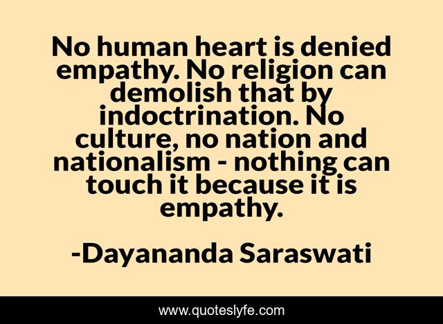 No human heart is denied empathy. No religion can demolish that by indoctrination. No culture, no nation and nationalism - nothing can touch it because it is empathy.