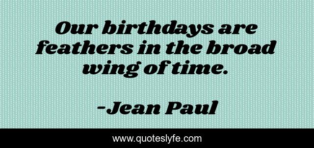 Our birthdays are feathers in the broad wing of time.