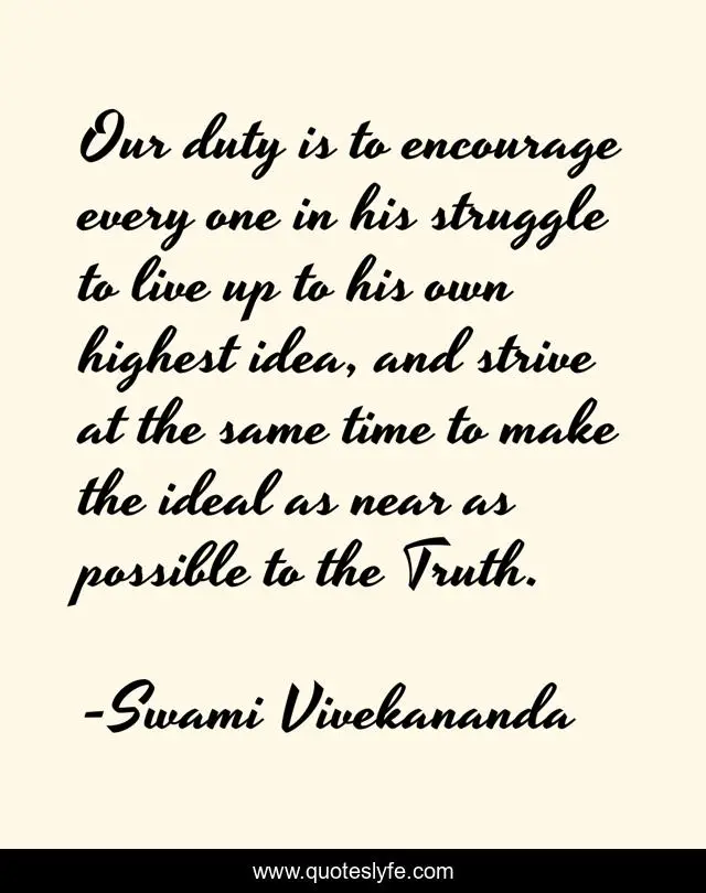 Our duty is to encourage every one in his struggle to live up to his own highest idea, and strive at the same time to make the ideal as near as possible to the Truth.