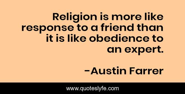 Religion is more like response to a friend than it is like obedience to an expert.