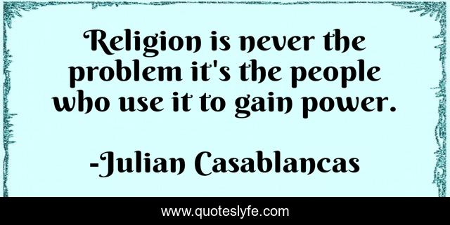 Religion is never the problem it's the people who use it to gain power.