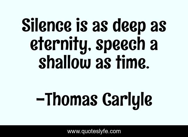 Silence is as deep as eternity, speech a shallow as time.