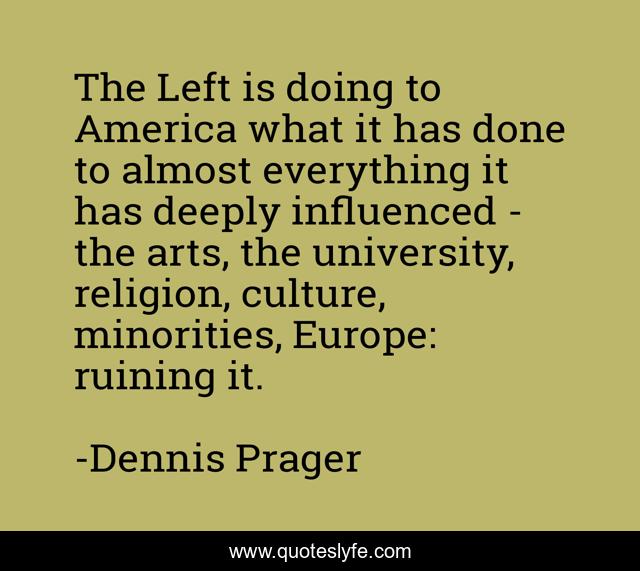 The Left is doing to America what it has done to almost everything it has deeply influenced - the arts, the university, religion, culture, minorities, Europe: ruining it.