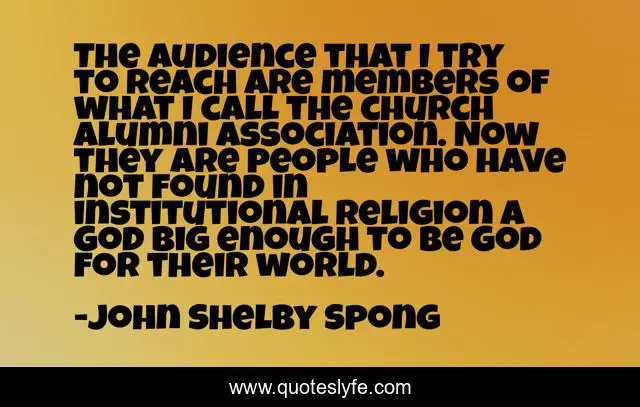 The audience that I try to reach are members of what I call the church alumni association. Now they are people who have not found in institutional religion a God big enough to be God for their world.