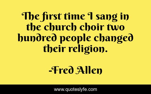 The first time I sang in the church choir two hundred people changed their religion.