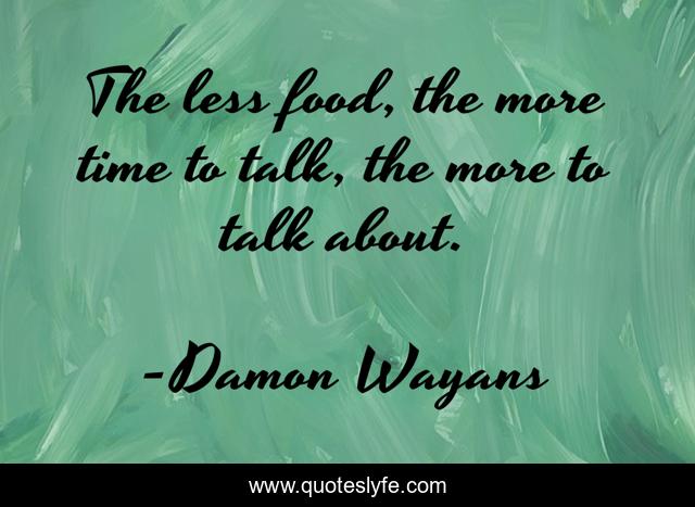 The less food, the more time to talk, the more to talk about.