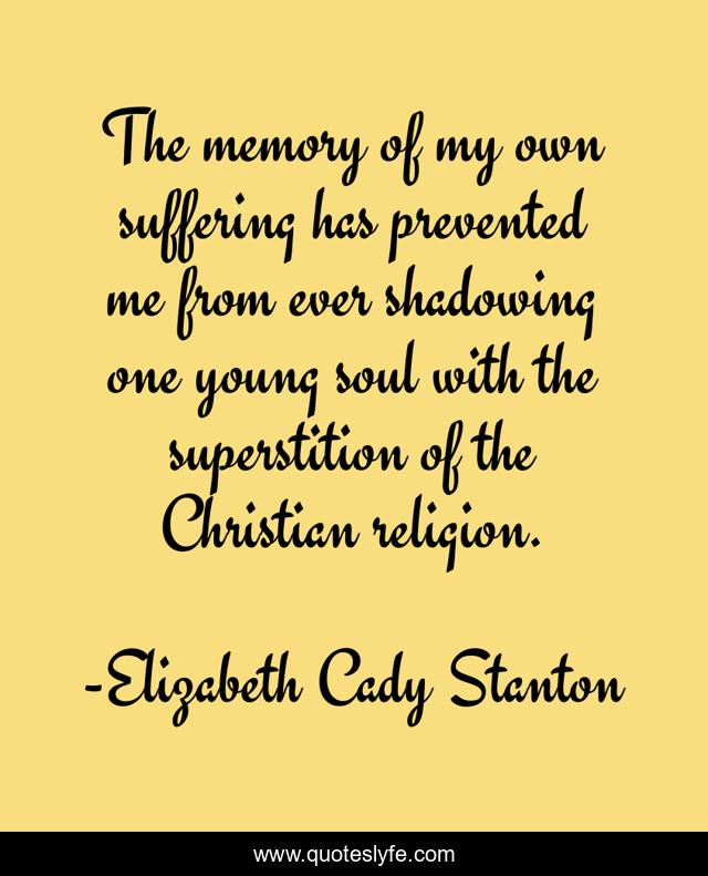 The memory of my own suffering has prevented me from ever shadowing one young soul with the superstition of the Christian religion.