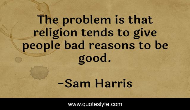 The problem is that religion tends to give people bad reasons to be good.