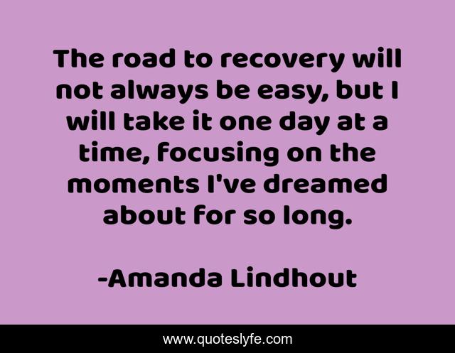 The road to recovery will not always be easy, but I will take it one day at a time, focusing on the moments I've dreamed about for so long.