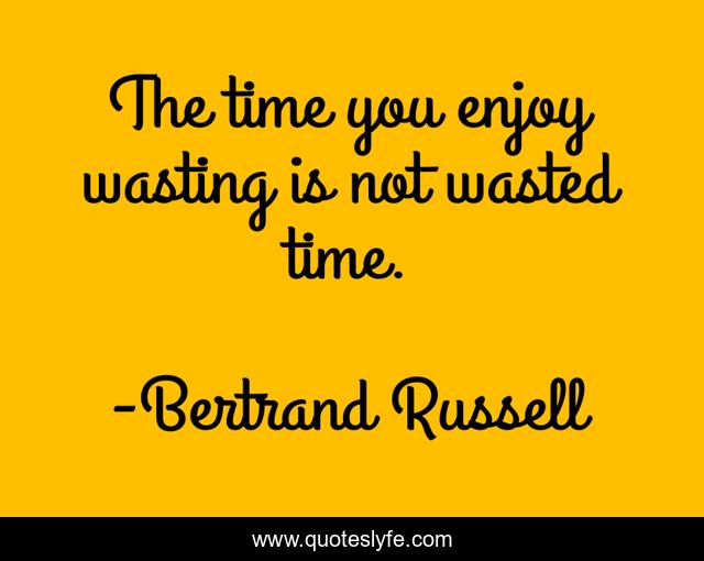 The time you enjoy wasting is not wasted time.