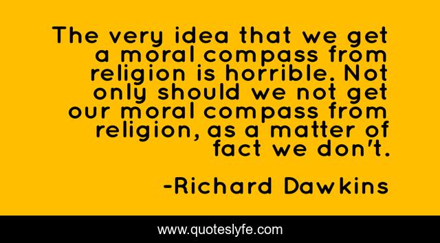 The very idea that we get a moral compass from religion is horrible. Not only should we not get our moral compass from religion, as a matter of fact we don't.