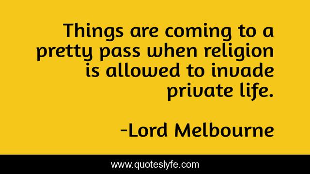 Things are coming to a pretty pass when religion is allowed to invade private life.