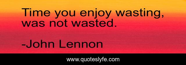 Time you enjoy wasting, was not wasted.