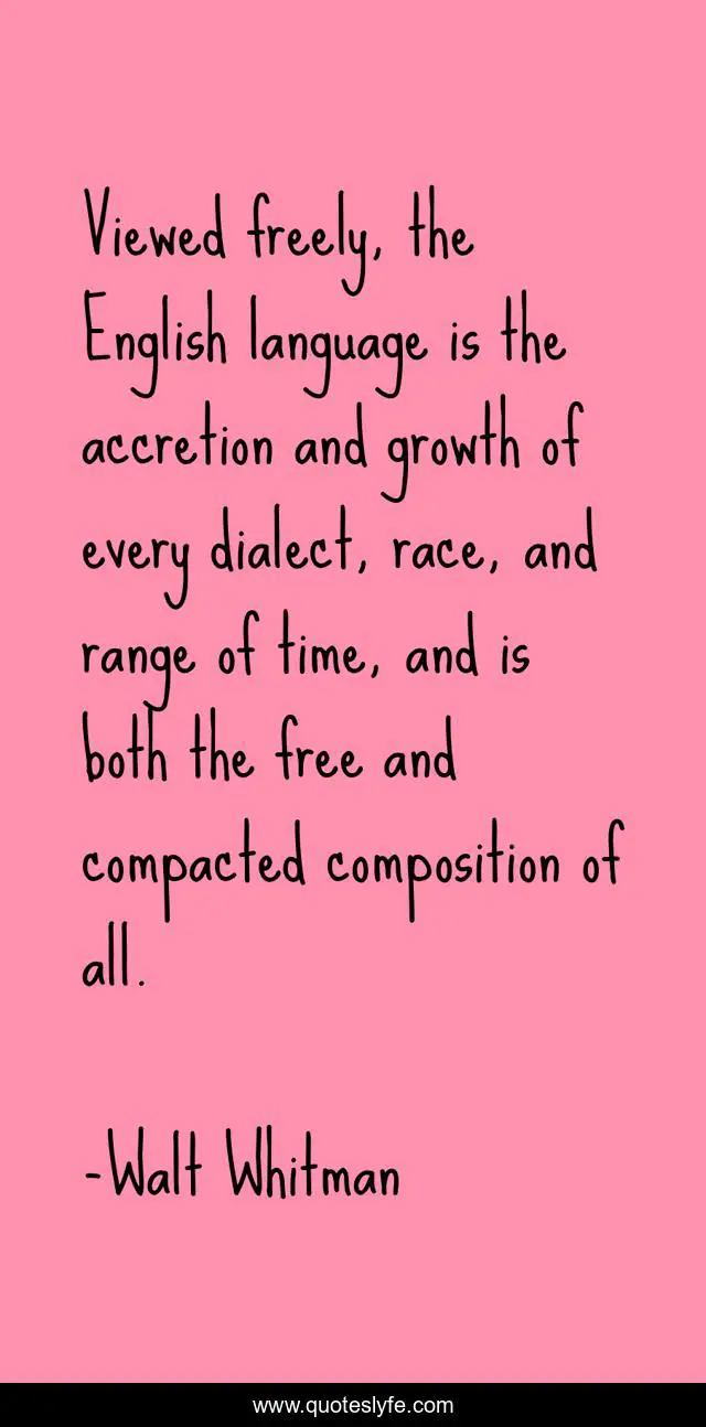 Viewed freely, the English language is the accretion and growth of every dialect, race, and range of time, and is both the free and compacted composition of all.