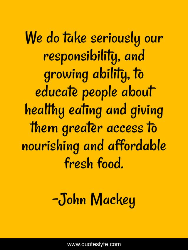 We do take seriously our responsibility, and growing ability, to educate people about healthy eating and giving them greater access to nourishing and affordable fresh food.
