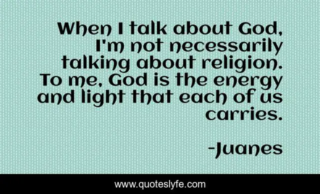 When I talk about God, I'm not necessarily talking about religion. To me, God is the energy and light that each of us carries.