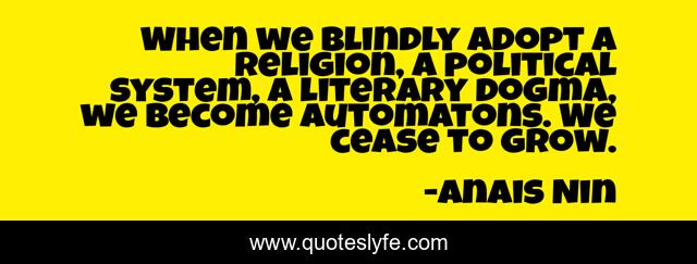 When we blindly adopt a religion, a political system, a literary dogma, we become automatons. We cease to grow.
